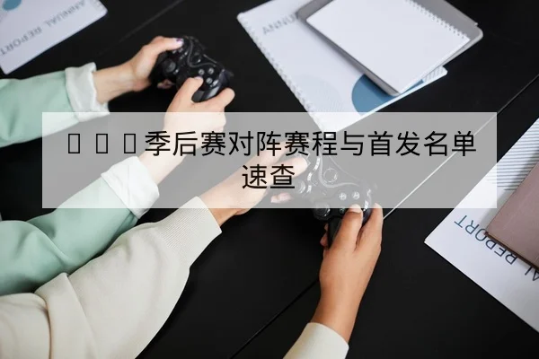 LPL季后赛对阵赛程与首发名单速查